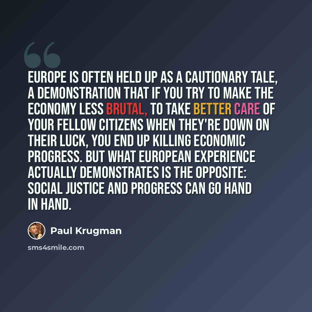 “Europe is often held up as a cautionary tale, a demonstration that if you try to make the economy less brutal, to take better care of your fellow citizens when they're down on their luck, you end up killing economic progress. But what European experience actually demonstrates is the opposite…” quote by Paul Krugman