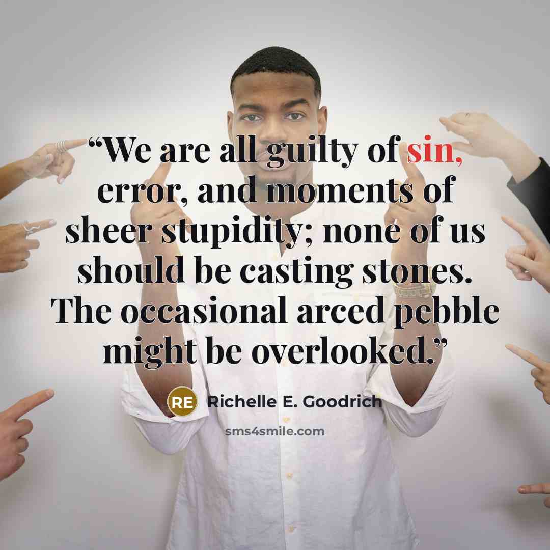 “We are all guilty of sin, error, and moments of sheer stupidity; none of us should be casting stones. The occasional arced pebble might be overlooked.” quote by Richelle E. Goodrich