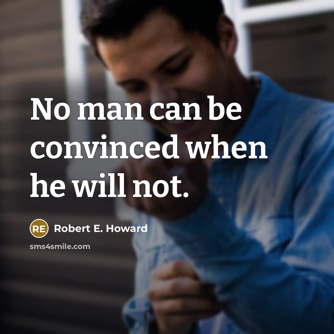 “No man can be convinced when he will not.” quote by Robert E. Howard