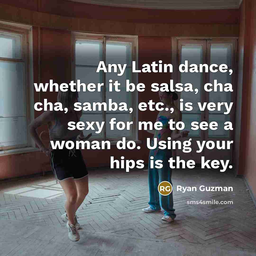 “Any Latin dance, whether it be salsa, cha cha, samba, etc., is very sexy for me to see a woman do. Using your hips is the key.” quote by Ryan Guzman