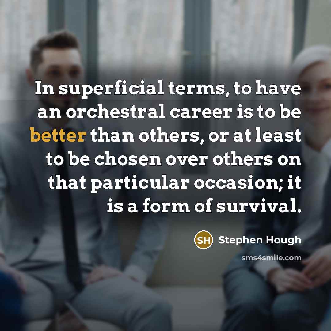 “In superficial terms, to have an orchestral career is to be better than others, or at least to be chosen over others on that particular occasion; it is a form of survival.” quote by Stephen Hough