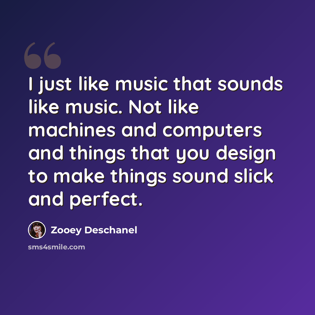 “I just like music that sounds like music. Not like machines and computers and things that you design to make things sound slick and perfect.” quote by Zooey Deschanel