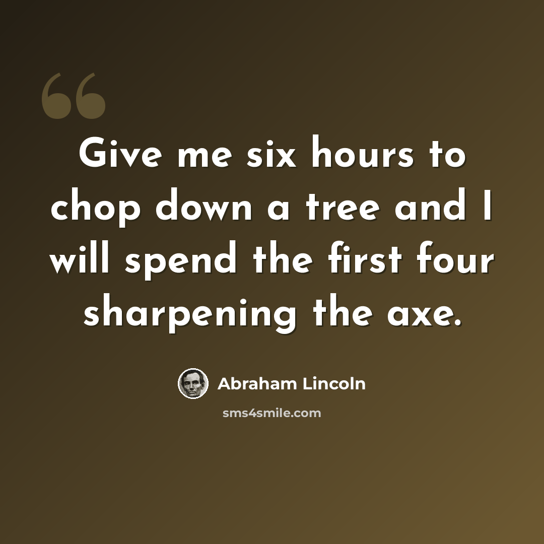 “Give me six hours to chop down a tree and I will spend the first four sharpening the axe.” quote by Abraham Lincoln
