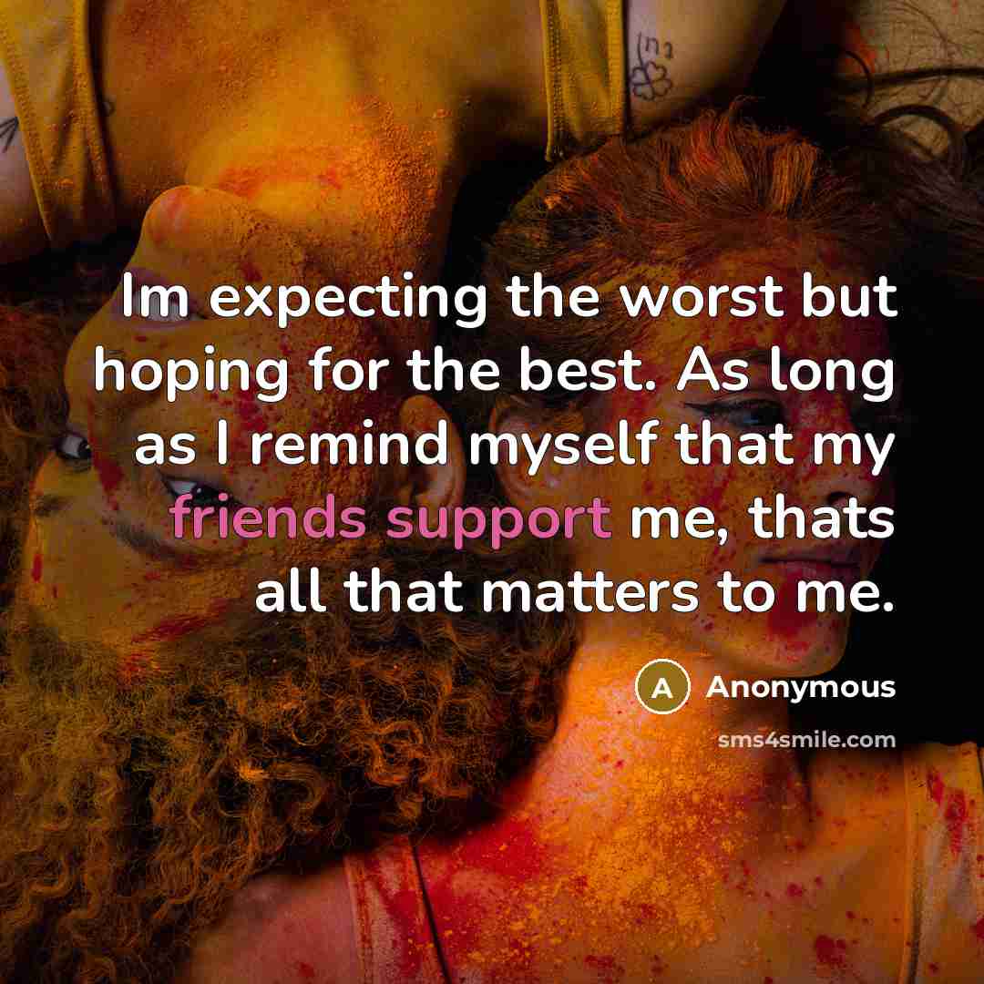 “Im expecting the worst but hoping for the best. As long as I remind myself that my friends support me, thats all that matters to me.” quote by Anonymous