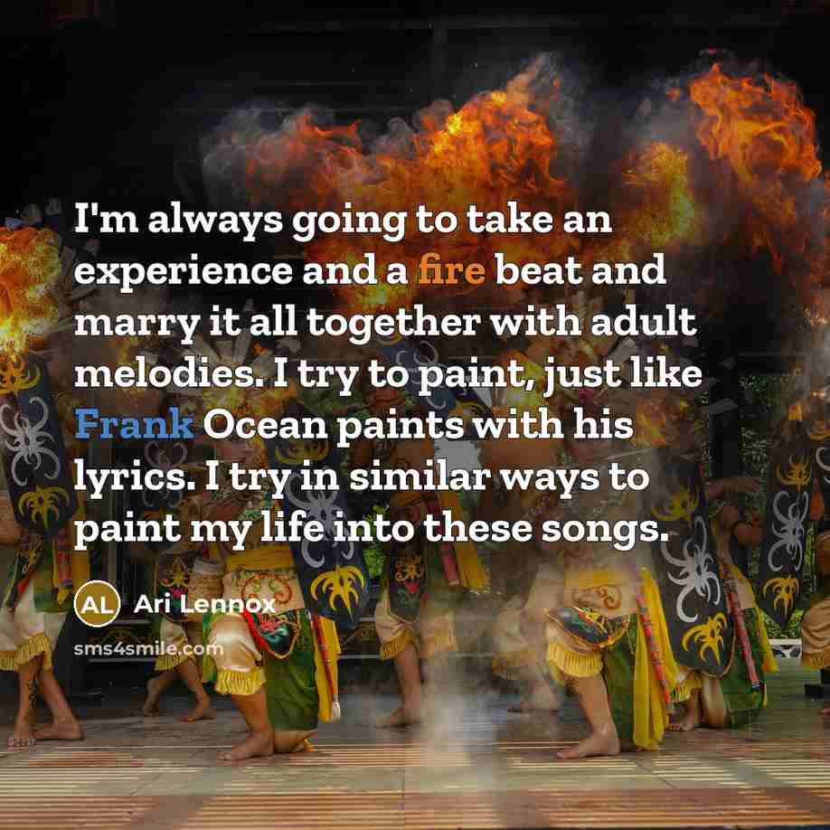 “I'm always going to take an experience and a fire beat and marry it all together with adult melodies. I try to paint, just like Frank Ocean paints with his lyrics. I try in similar ways to paint my life into these songs.” quote by Ari Lennox