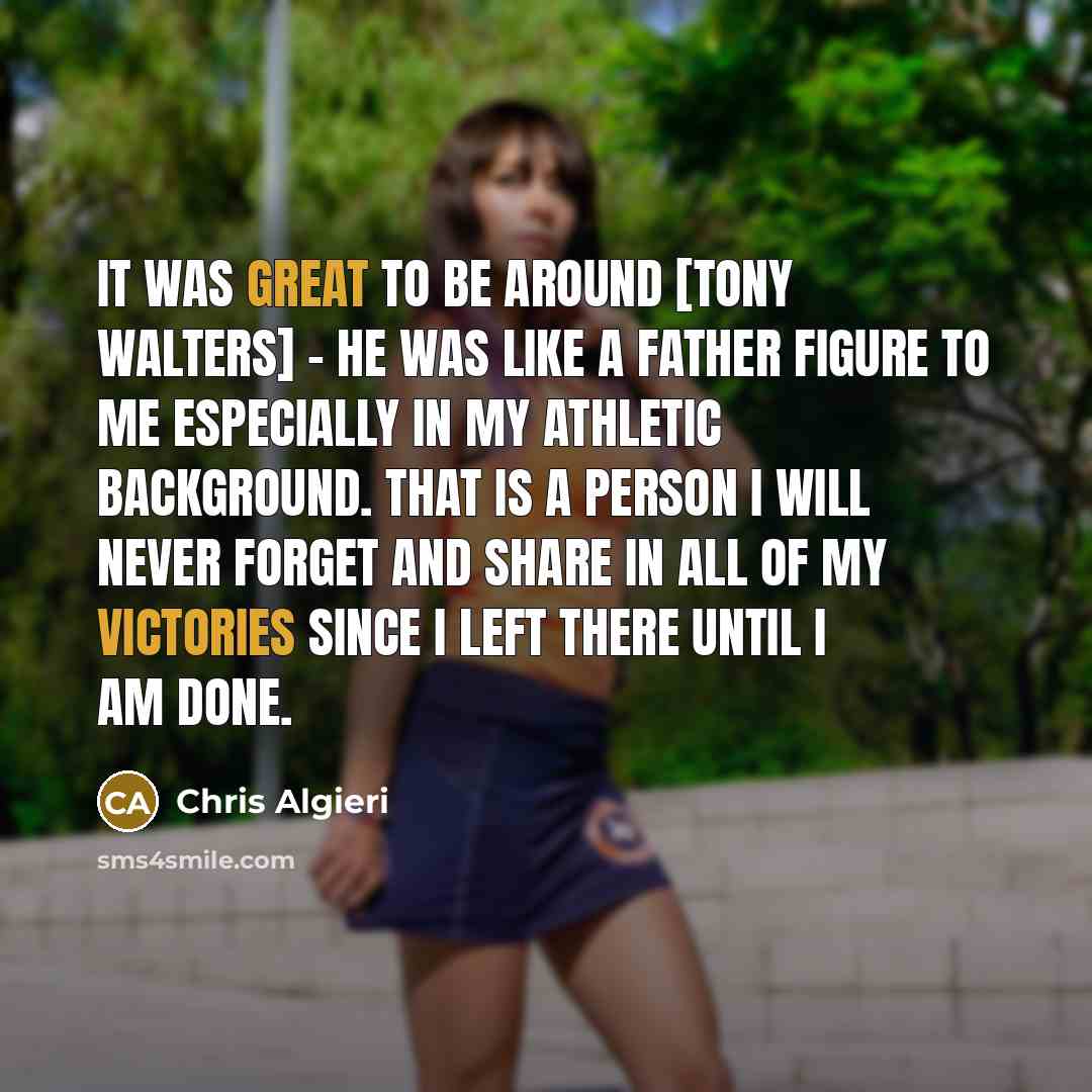 “It was great to be around [Tony Walters] - he was like a father figure to me especially in my athletic background. That is a person I will never forget and share in all of my victories since I left there until I am done.” quote by Chris Algieri