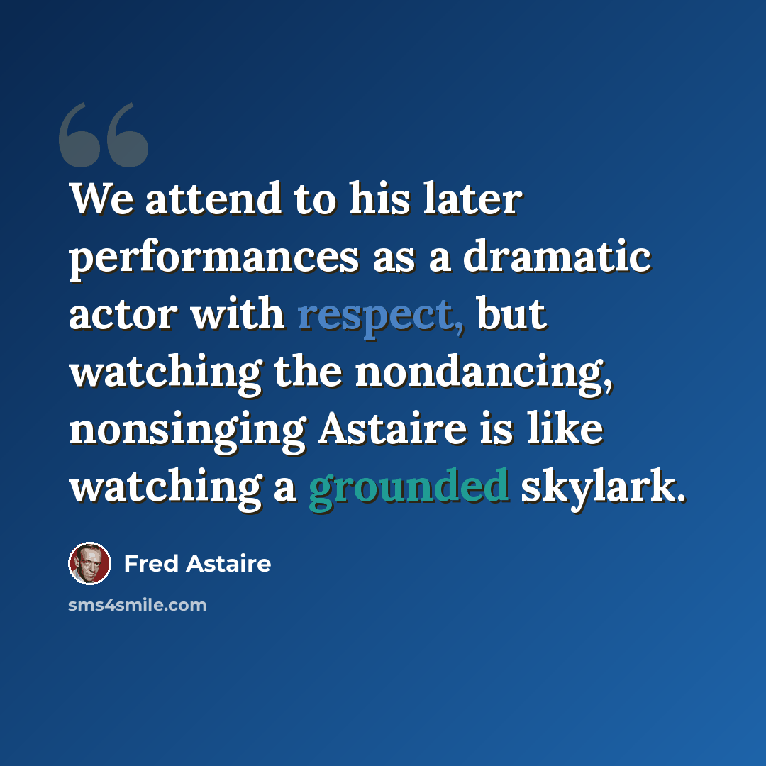 “We attend to his later performances as a dramatic actor with respect, but watching the nondancing, nonsinging Astaire is like watching a grounded skylark.” quote by Fred Astaire