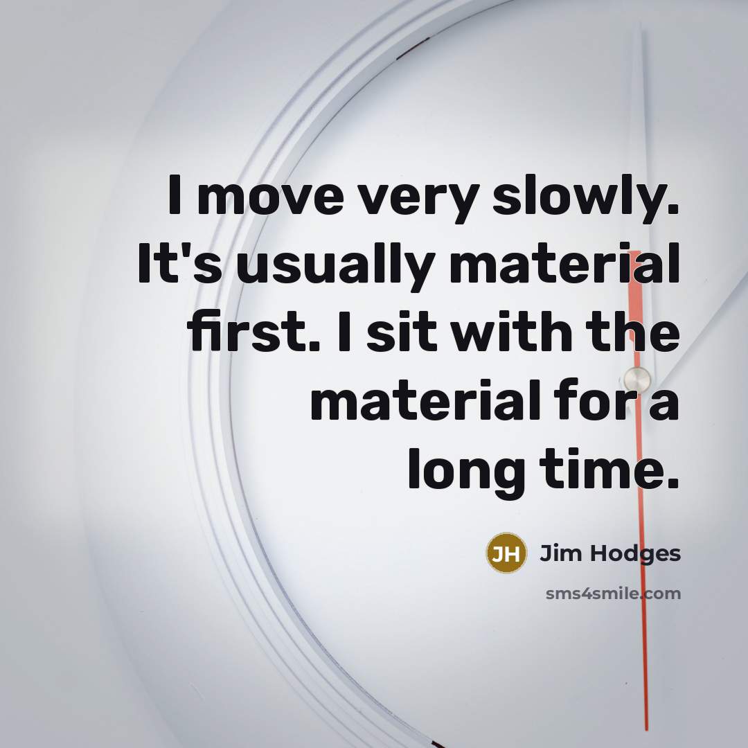 “I move very slowly. It's usually material first. I sit with the material for a long time.” quote by Jim Hodges