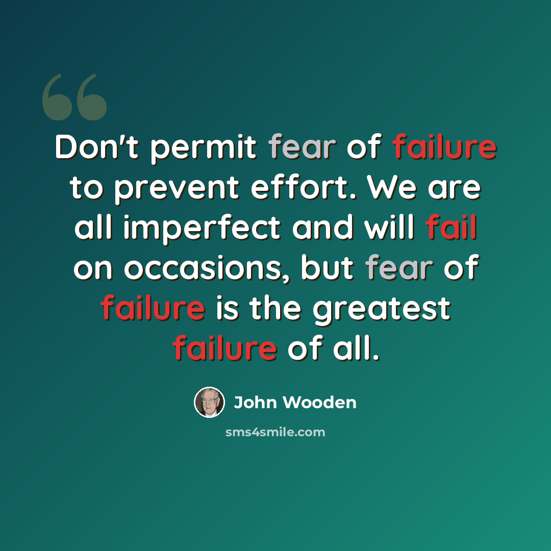 “Don't permit fear of failure to prevent effort. We are all imperfect and will fail on occasions, but fear of failure is the greatest failure of all.” quote by John Wooden