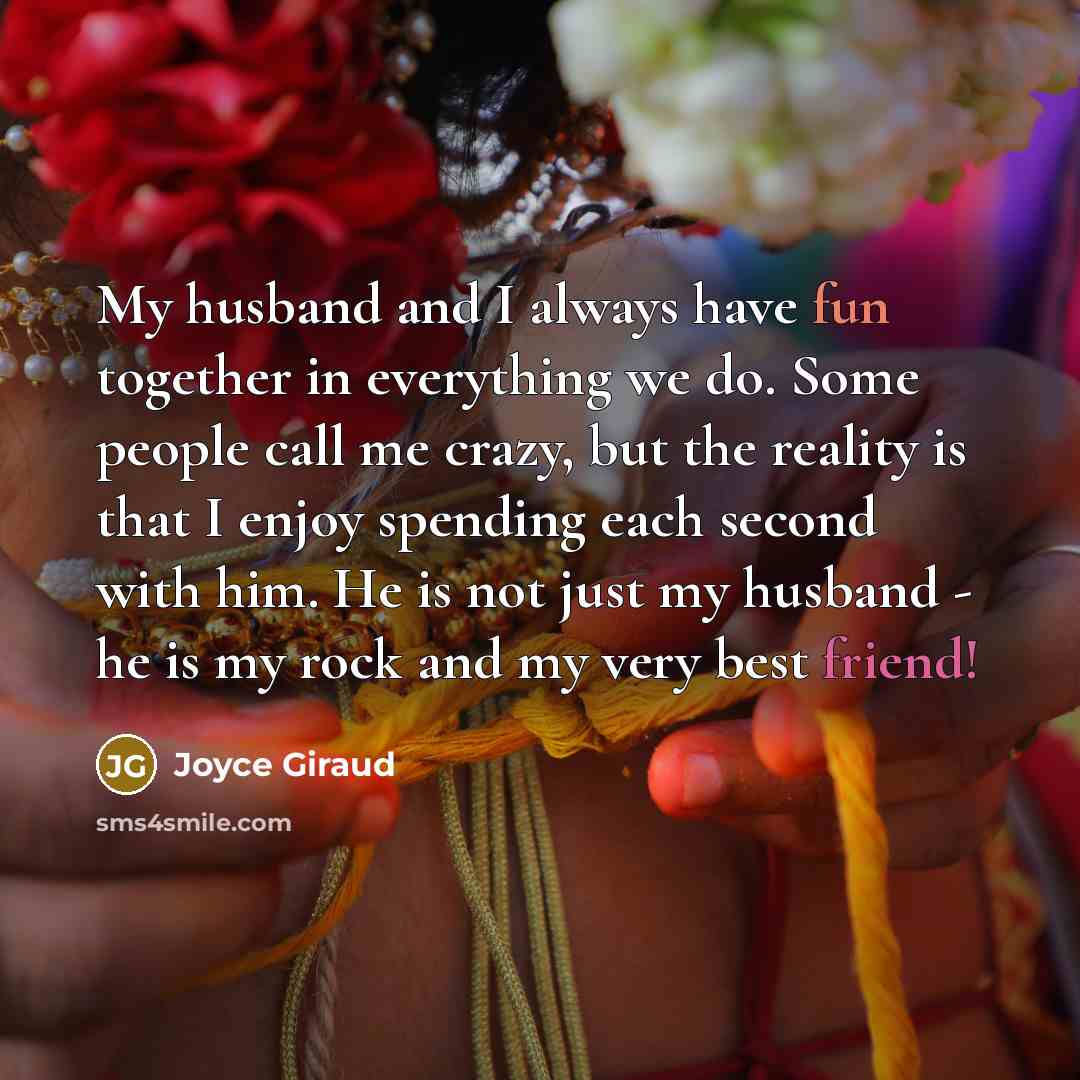 “My husband and I always have fun together in everything we do. Some people call me crazy, but the reality is that I enjoy spending each second with him. He is not just my husband - he is my rock and my very best friend!” quote by Joyce Giraud