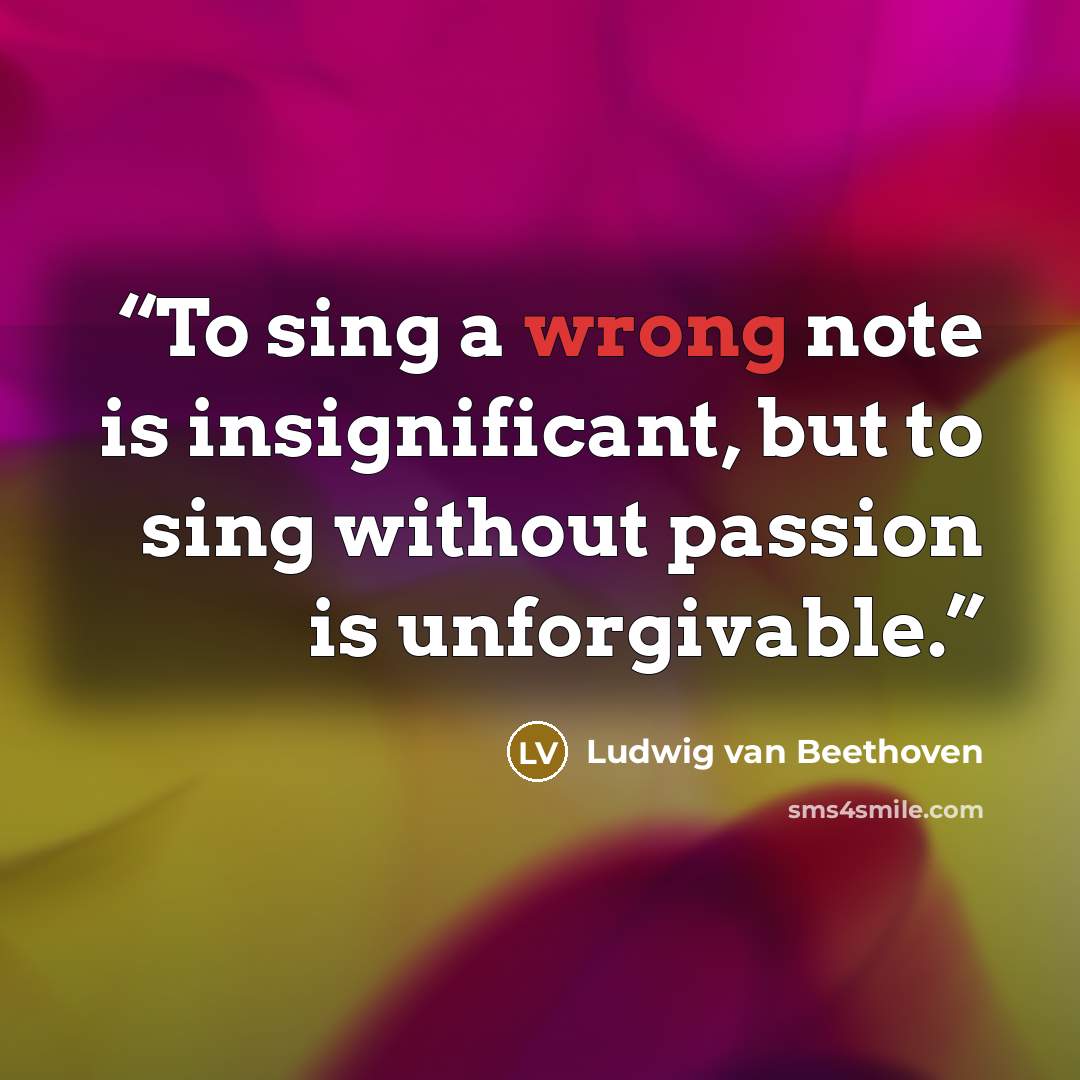 “To sing a wrong note is insignificant, but to sing without passion is unforgivable.” quote by Ludwig van Beethoven
