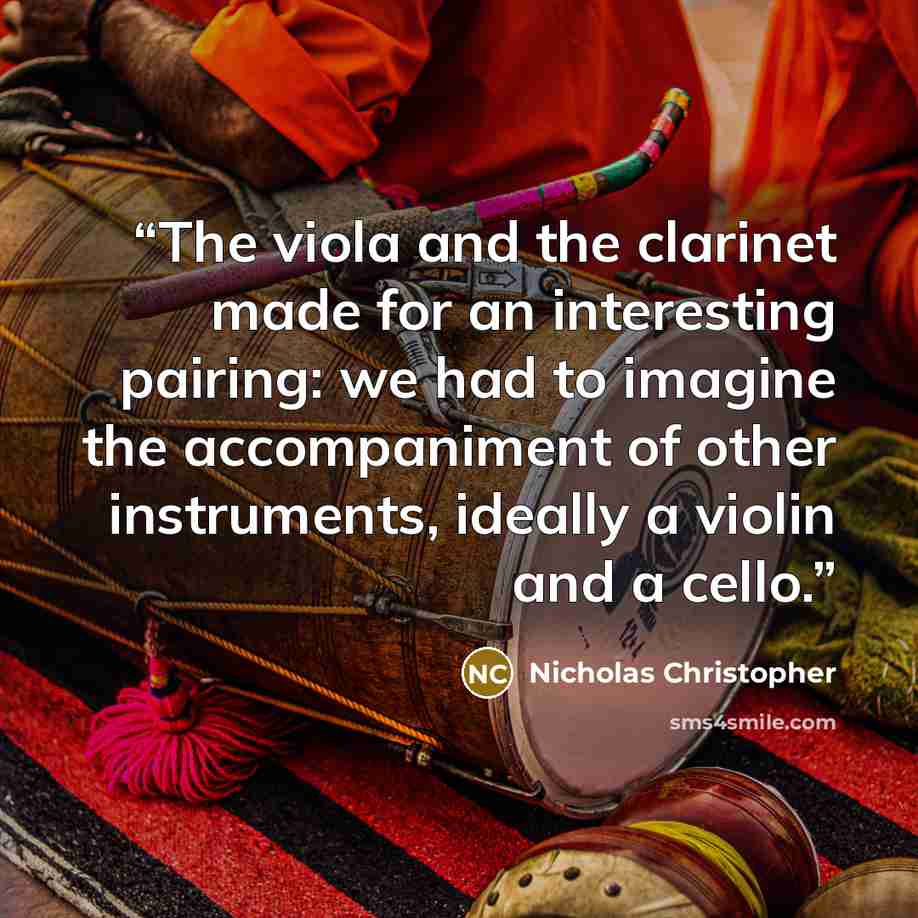 “The viola and the clarinet made for an interesting pairing: we had to imagine the accompaniment of other instruments, ideally a violin and a cello.” quote by Nicholas Christopher