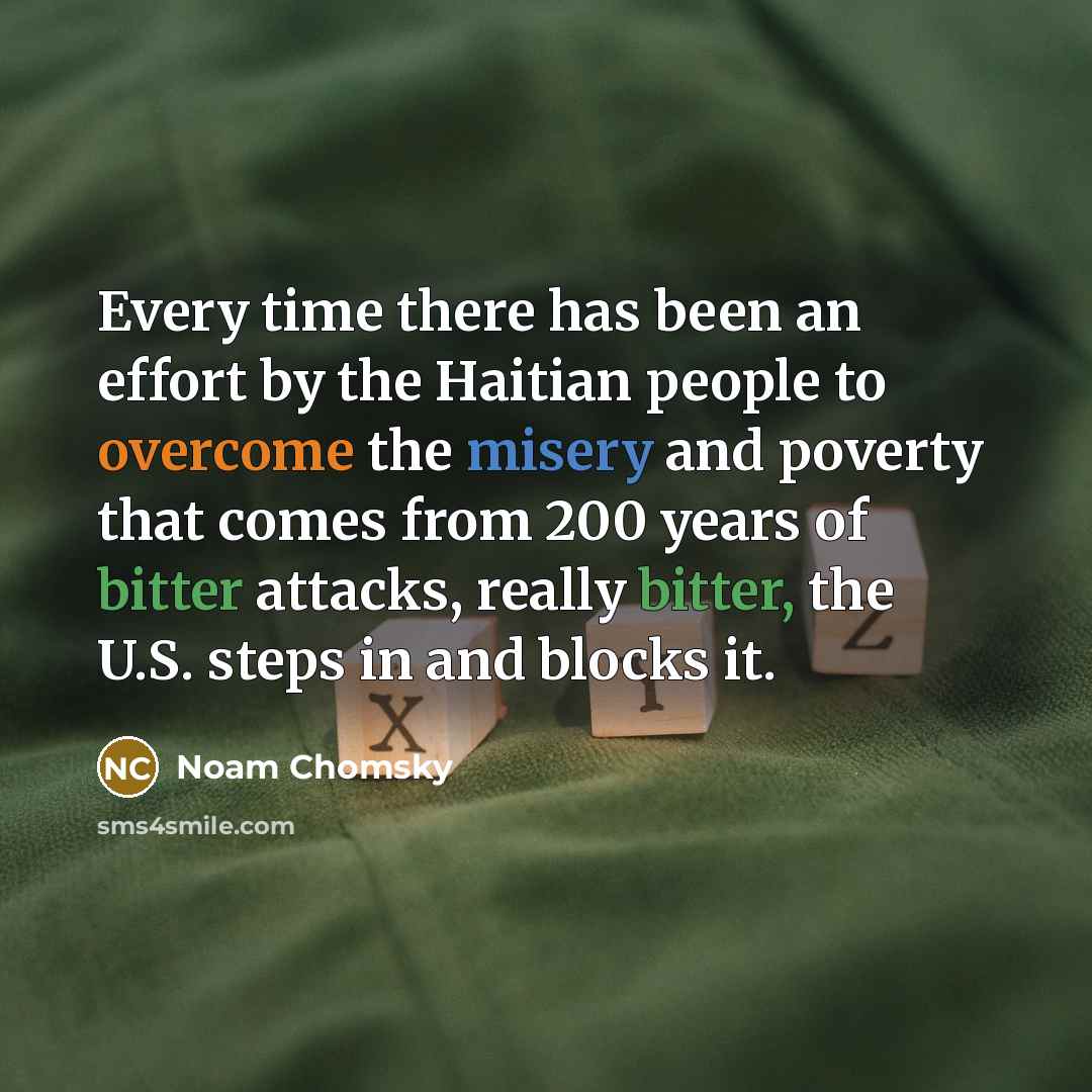 “Every time there has been an effort by the Haitian people to overcome the misery and poverty that comes from 200 years of bitter attacks, really bitter, the U.S. steps in and blocks it.” quote by Noam Chomsky