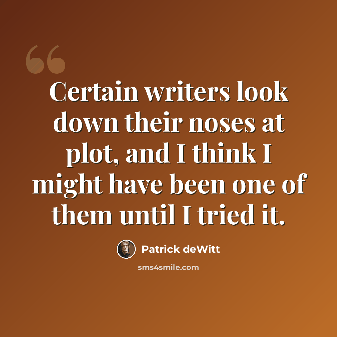 “Certain writers look down their noses at plot, and I think I might have been one of them until I tried it.” quote by Patrick deWitt