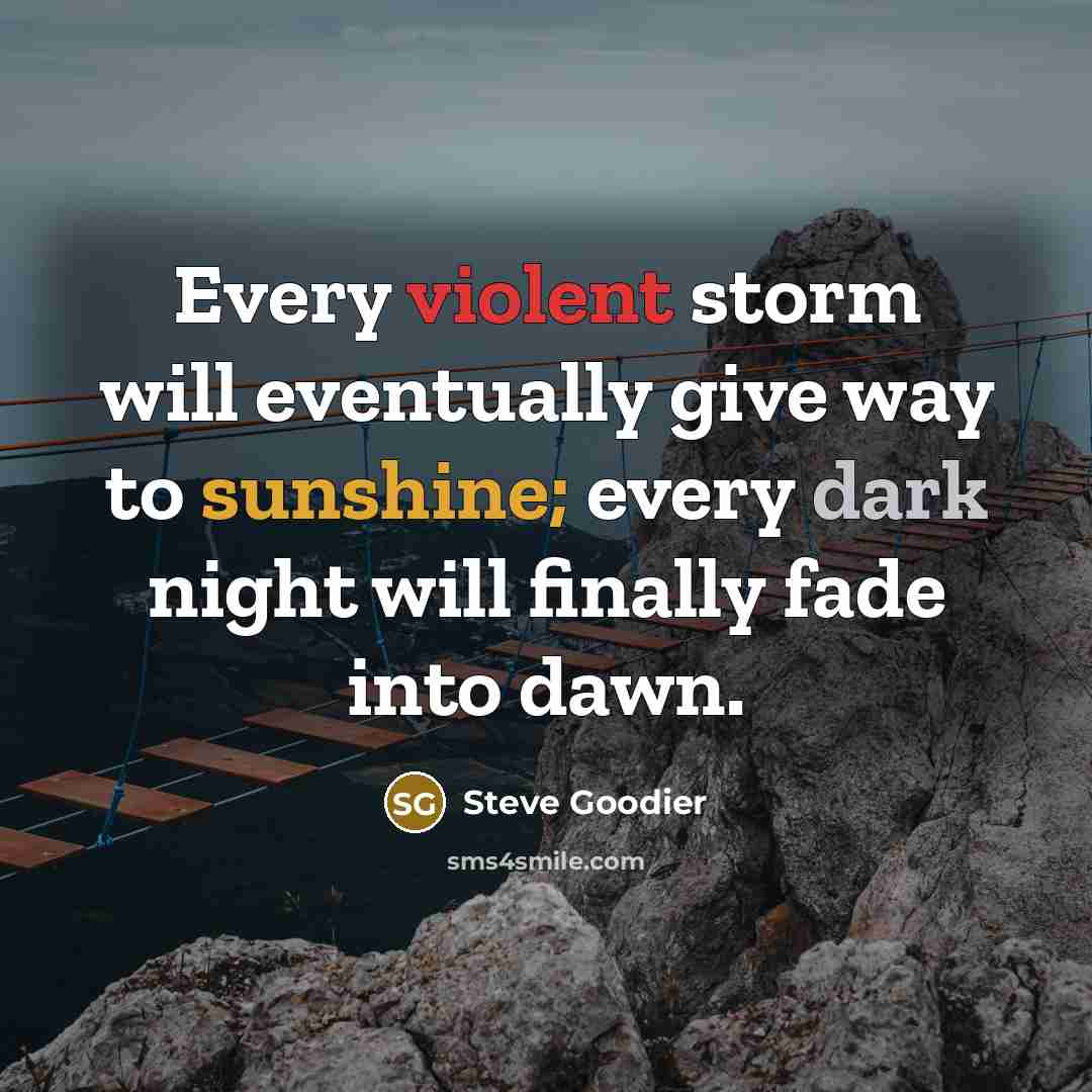 “Every violent storm will eventually give way to sunshine; every dark night will finally fade into dawn.” quote by Steve Goodier