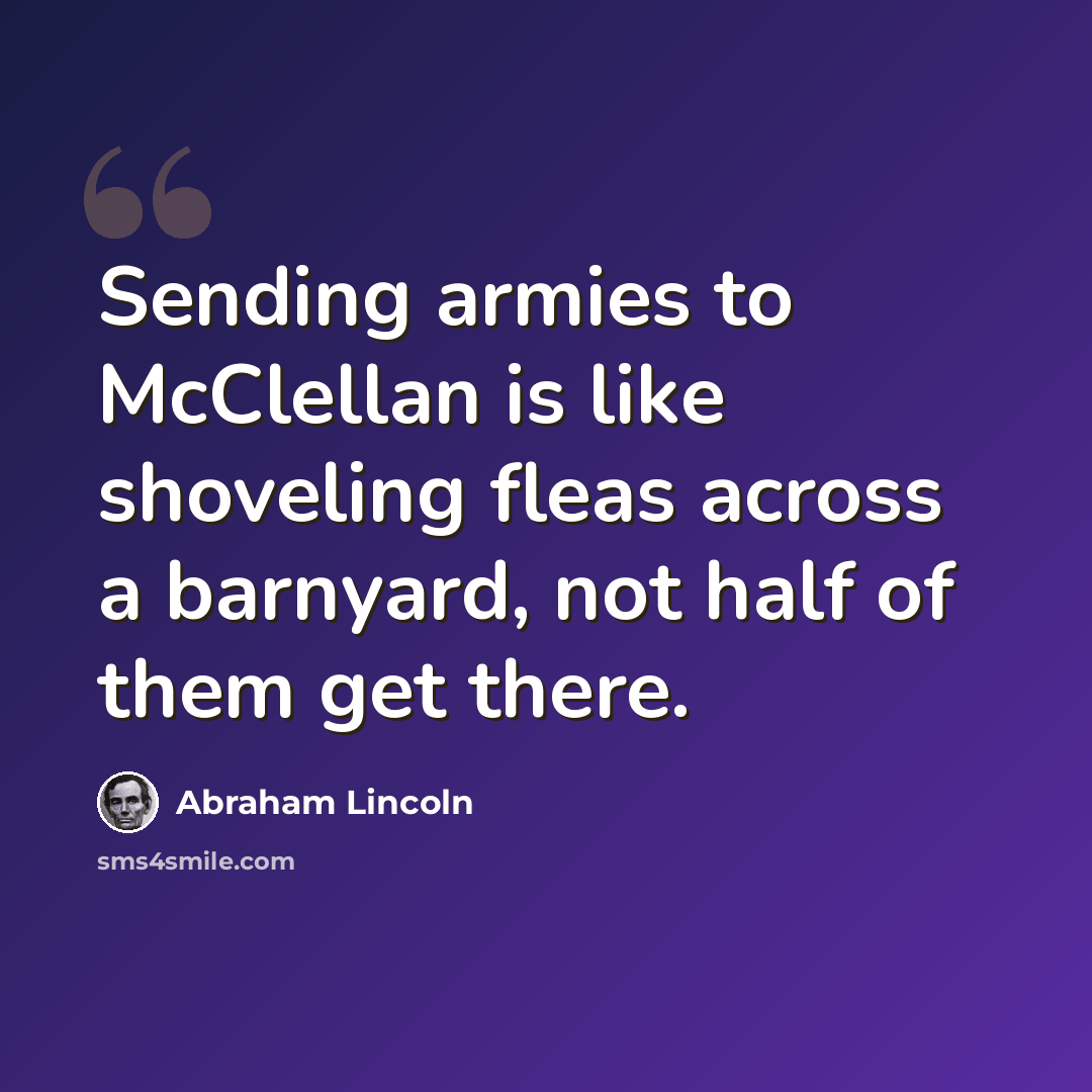 “Sending armies to McClellan is like shoveling fleas across a barnyard, not half of them get there.” quote by Abraham Lincoln