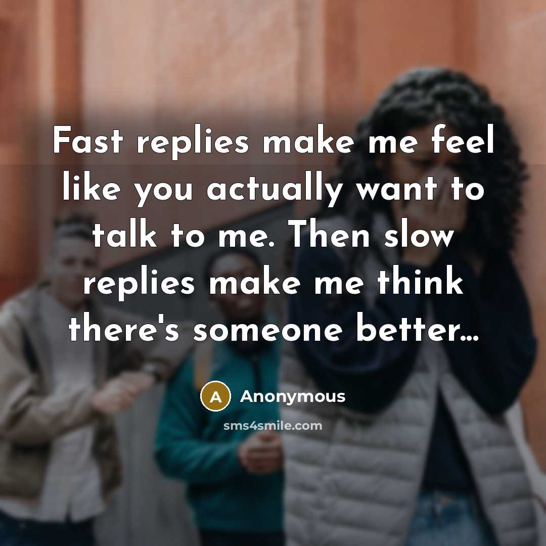“Fast replies make me feel like you actually want to talk to me. Then slow replies make me think there's someone better...” quote by Anonymous