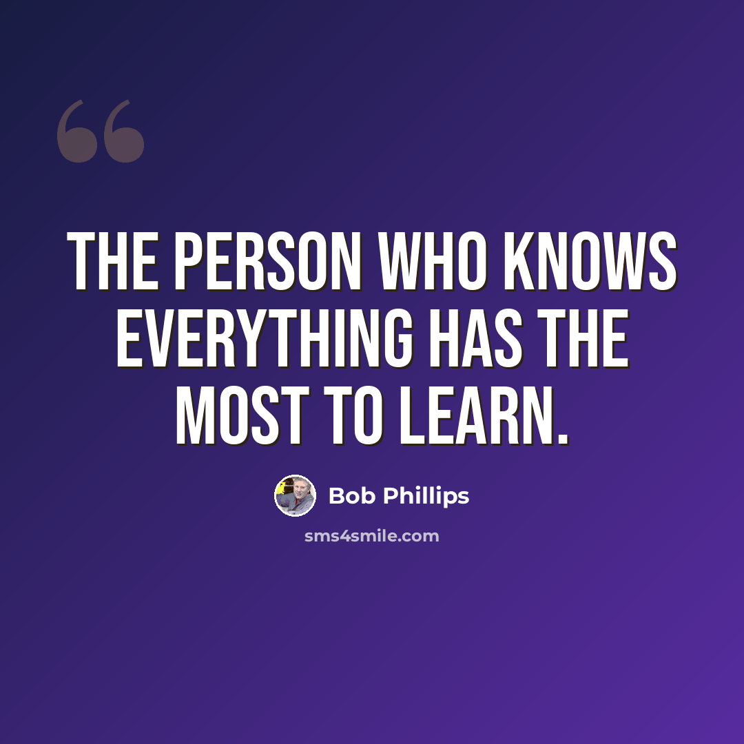 “The person who knows everything has the most to learn.” quote by Bob Phillips