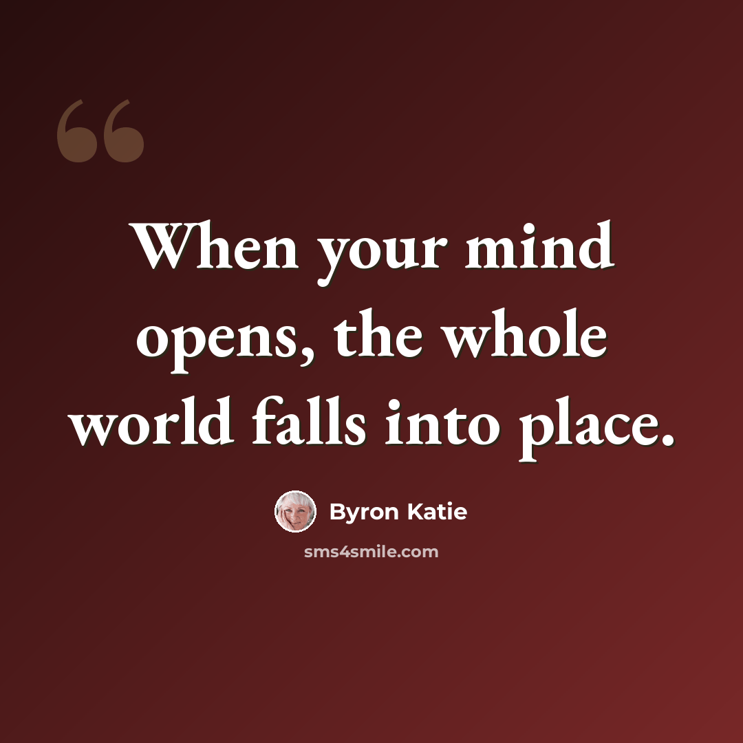 “When your mind opens, the whole world falls into place.” quote by Byron Katie