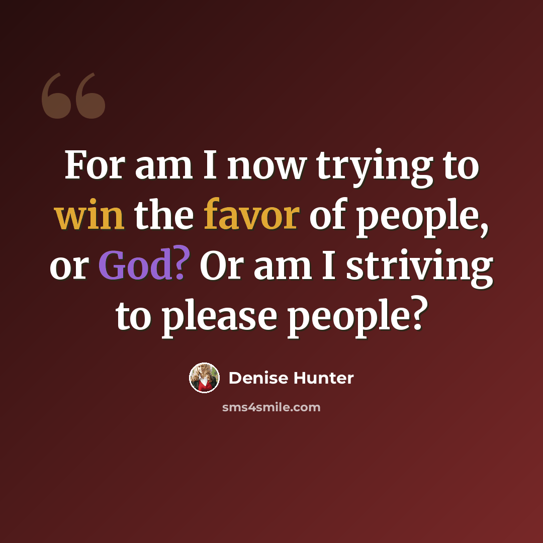 “For am I now trying to win the favor of people, or God? Or am I striving to please people?” quote by Denise Hunter