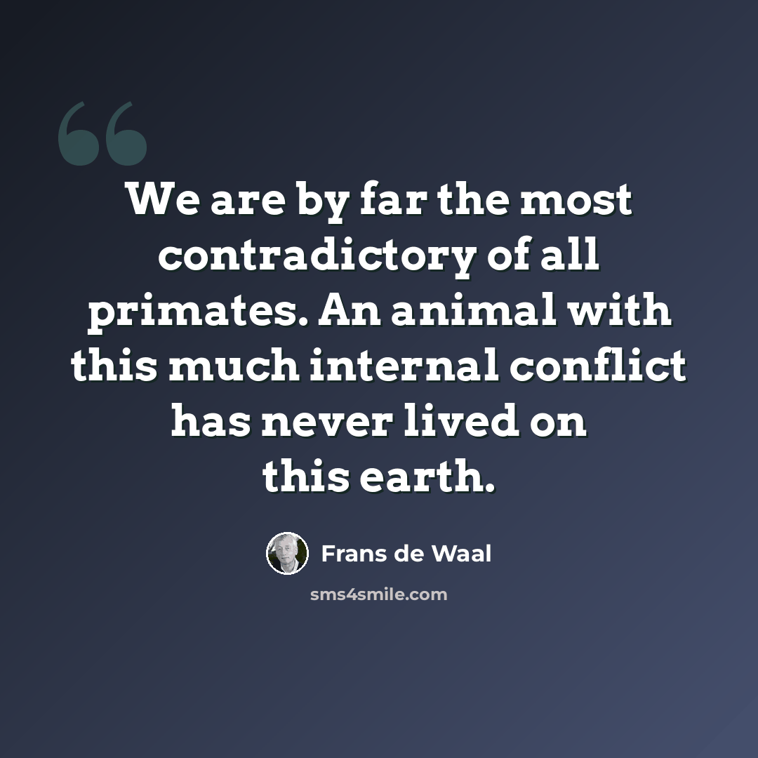 “We are by far the most contradictory of all primates. An animal with this much internal conflict has never lived on this earth.” quote by Frans de Waal
