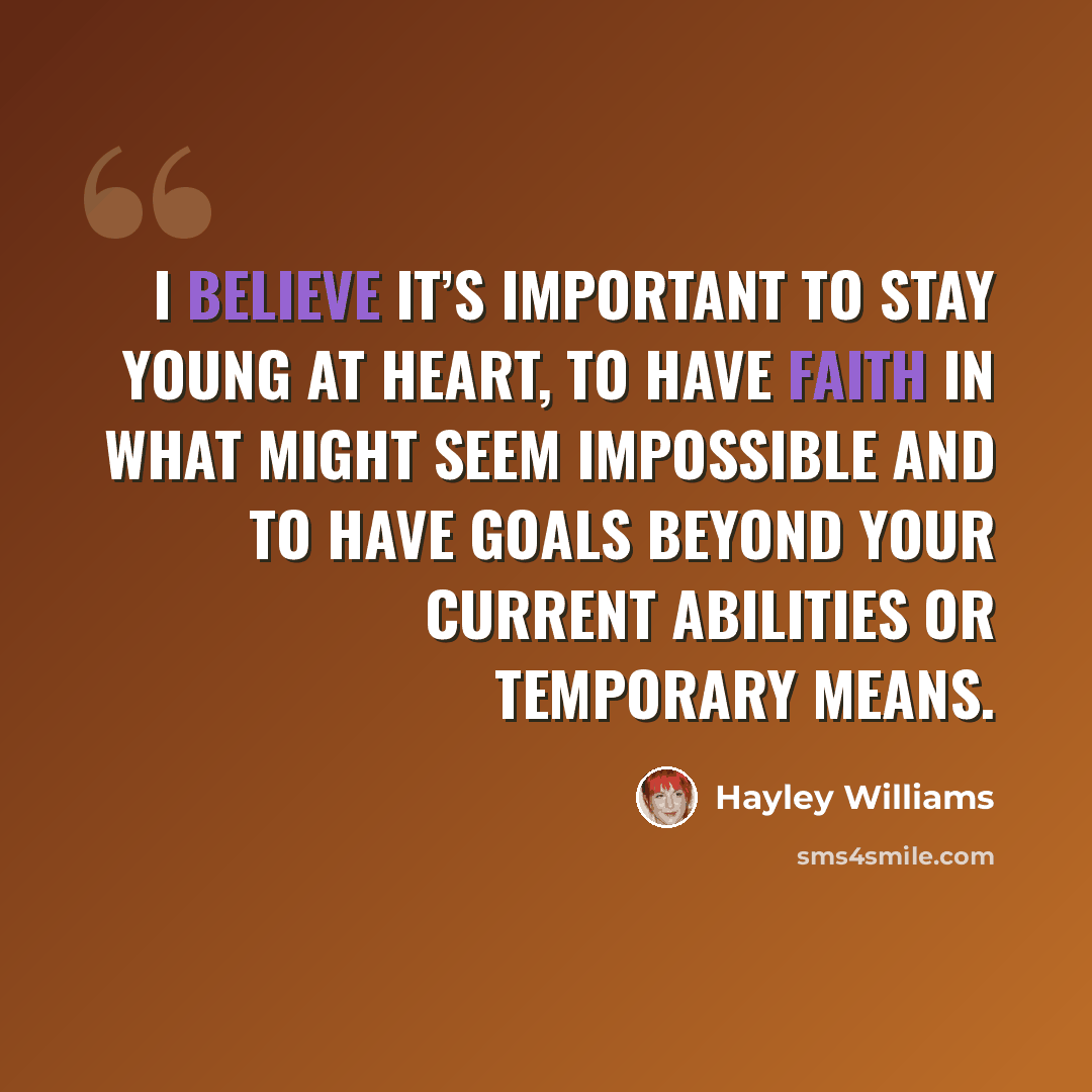 “I believe it’s important to stay young at heart, to have faith in what might seem impossible and to have goals beyond your current abilities or temporary means.” quote by Hayley Williams