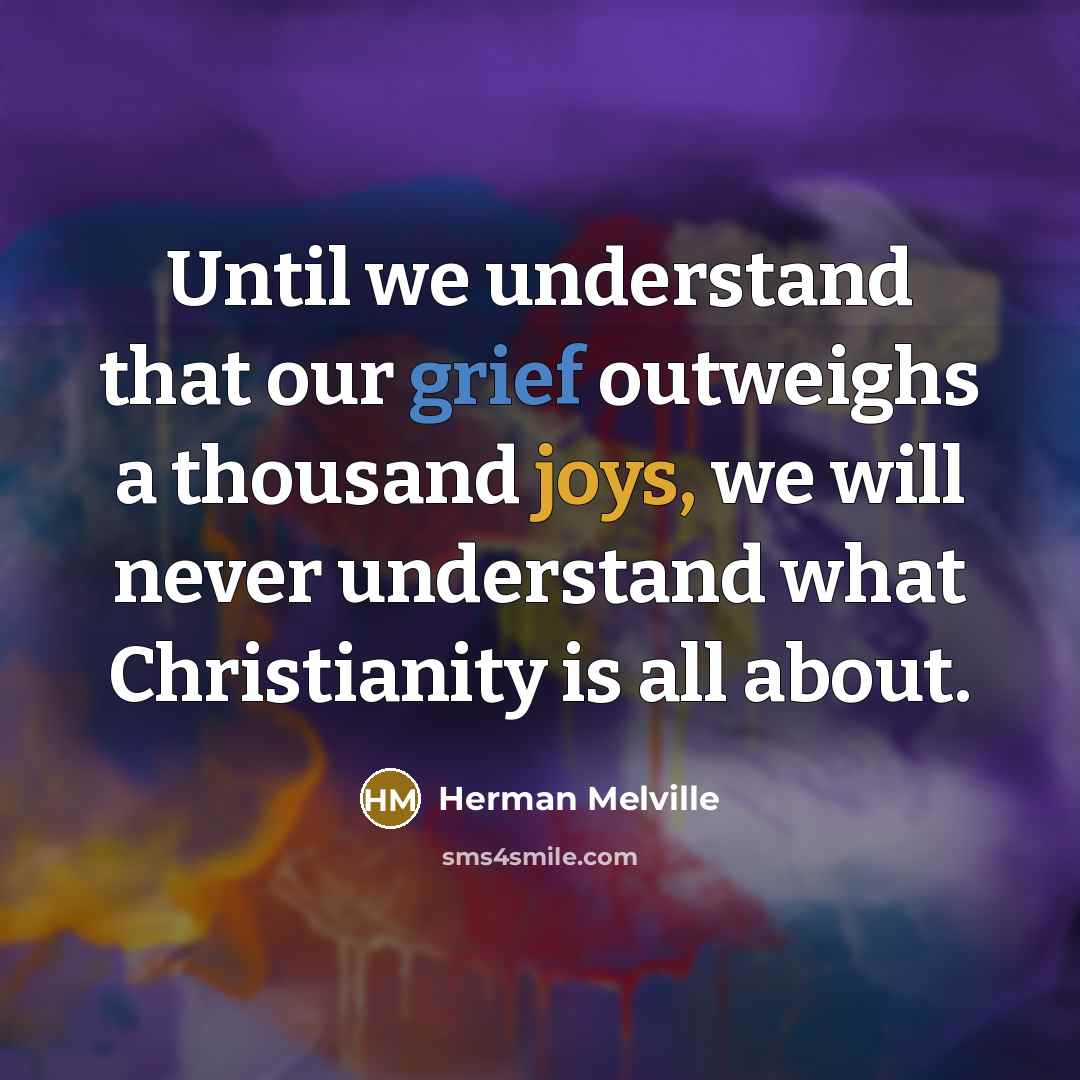 “Until we understand that our grief outweighs a thousand joys, we will never understand what Christianity is all about.” quote by Herman Melville