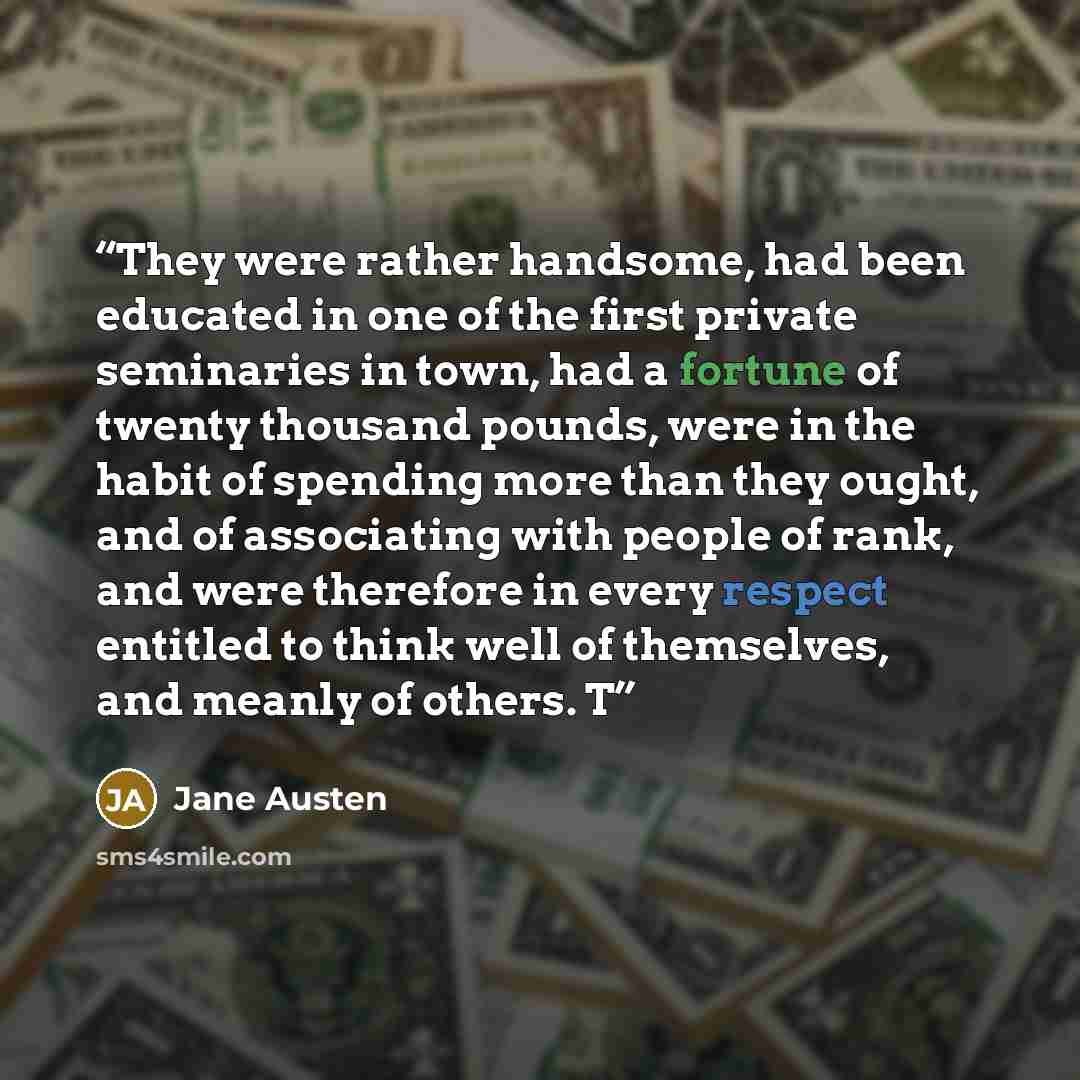 “They were rather handsome, had been educated in one of the first private seminaries in town, had a fortune of twenty thousand pounds, were in the habit of spending more than they ought, and of associating with people of rank, and were therefore in every respect entitled to think well of…” quote by Jane Austen