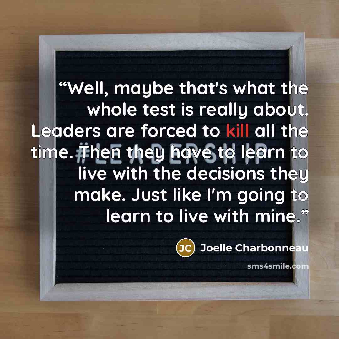 “Well, maybe that's what the whole test is really about. Leaders are forced to kill all the time. Then they have to learn to live with the decisions they make. Just like I'm going to learn to live with mine.” quote by Joelle Charbonneau
