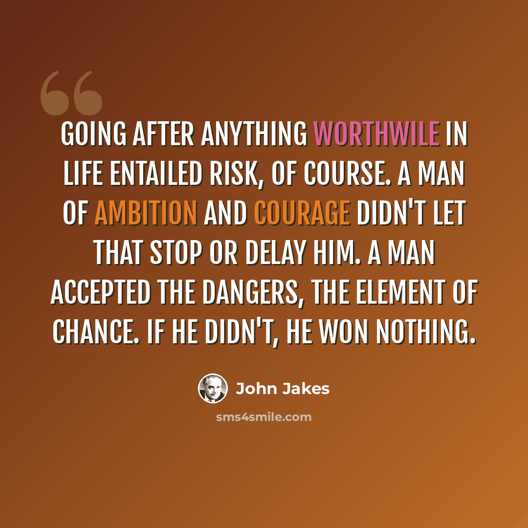 “Going after anything worthwile in life entailed risk, of course. A man of ambition and courage didn't let that stop or delay him. A man accepted the dangers, the element of chance. If he didn't, he won nothing.” quote by John Jakes