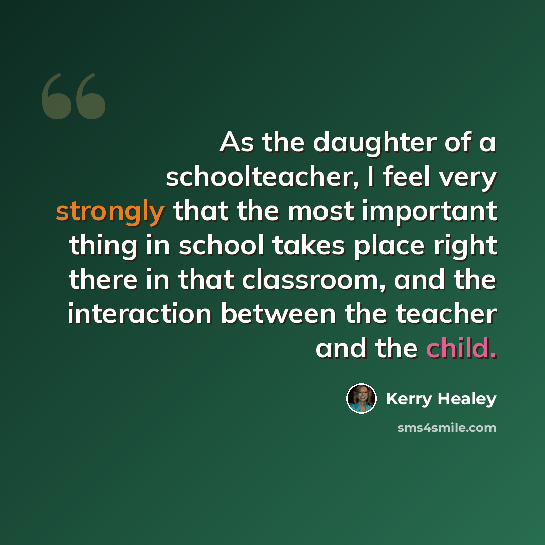 “As the daughter of a schoolteacher, I feel very strongly that the most important thing in school takes place right there in that classroom, and the interaction between the teacher and the child.” quote by Kerry Healey