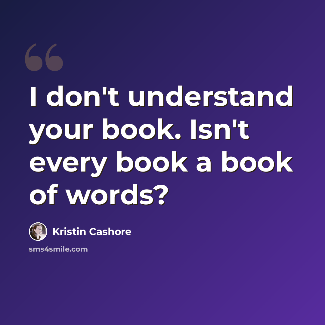 “I don't understand your book. Isn't every book a book of words?” quote by Kristin Cashore