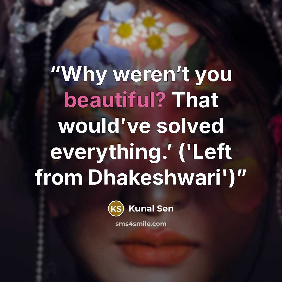 “Why weren’t you beautiful? That would’ve solved everything.’ ('Left from Dhakeshwari')” quote by Kunal Sen