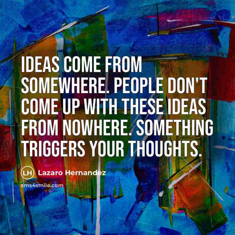 “Ideas come from somewhere. People don't come up with these ideas from nowhere. Something triggers your thoughts.” quote by Lazaro Hernandez