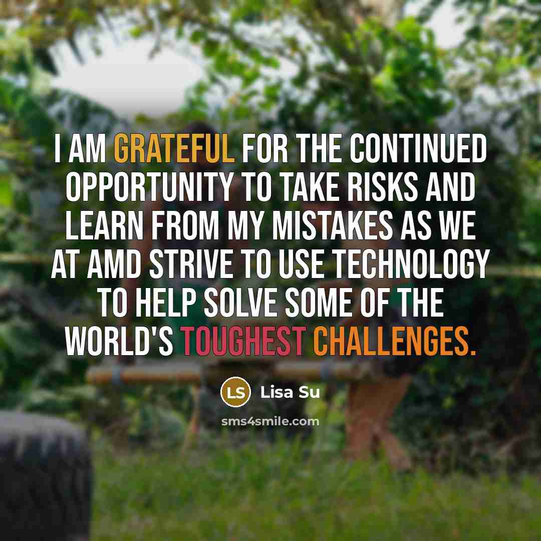 “I am grateful for the continued opportunity to take risks and learn from my mistakes as we at AMD strive to use technology to help solve some of the world's toughest challenges.” quote by Lisa Su