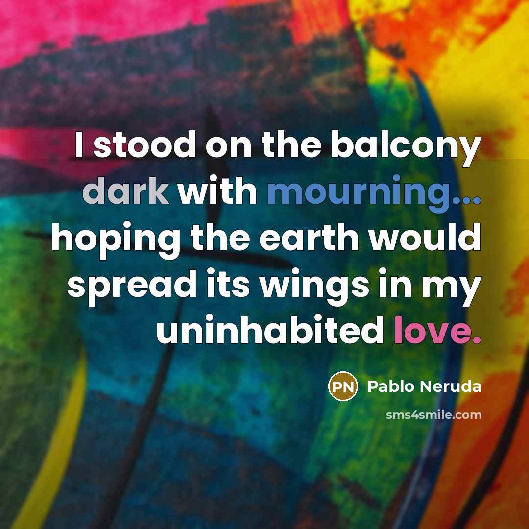 “I stood on the balcony dark with mourning... hoping the earth would spread its wings in my uninhabited love.” quote by Pablo Neruda