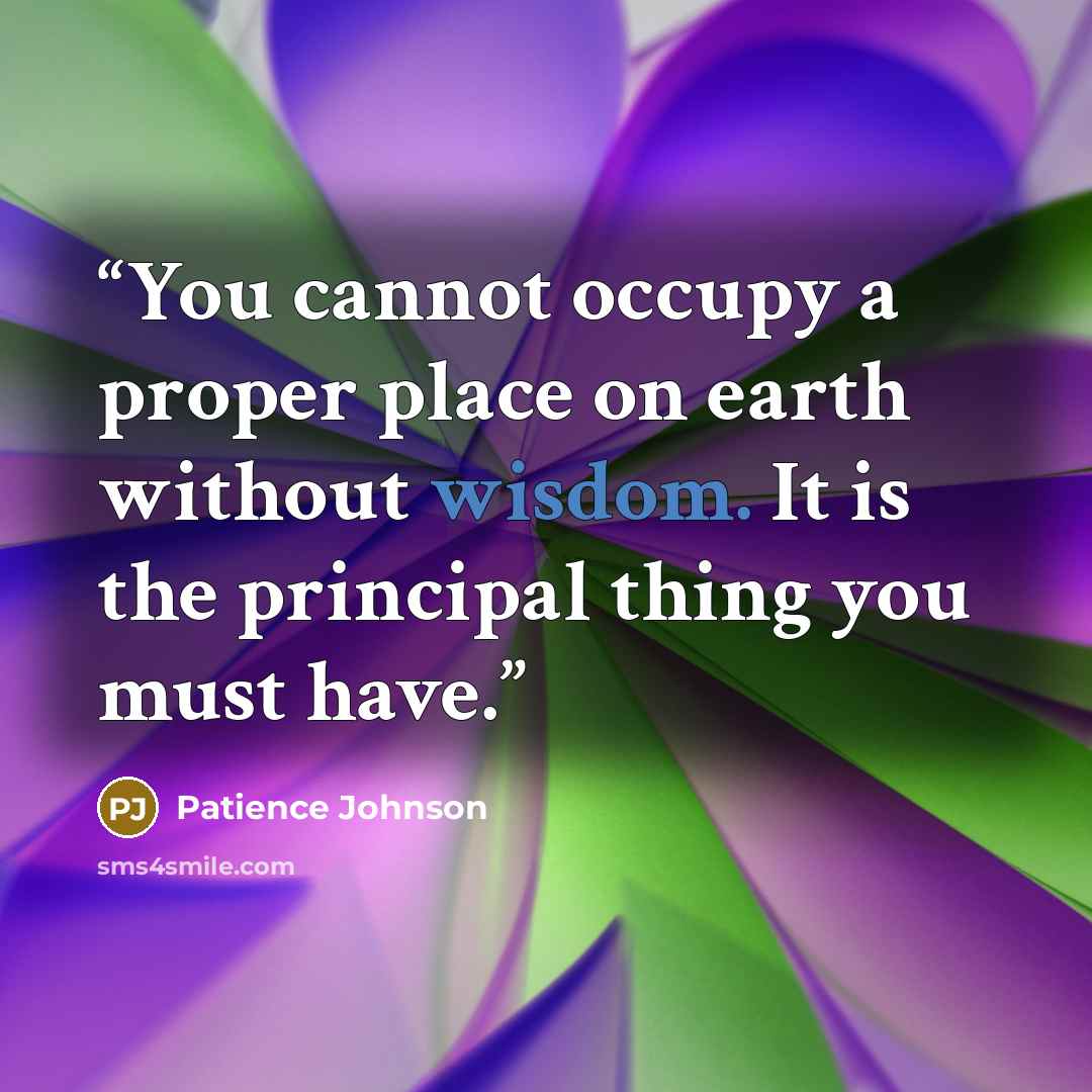 “You cannot occupy a proper place on earth without wisdom. It is the principal thing you must have.” quote by Patience Johnson