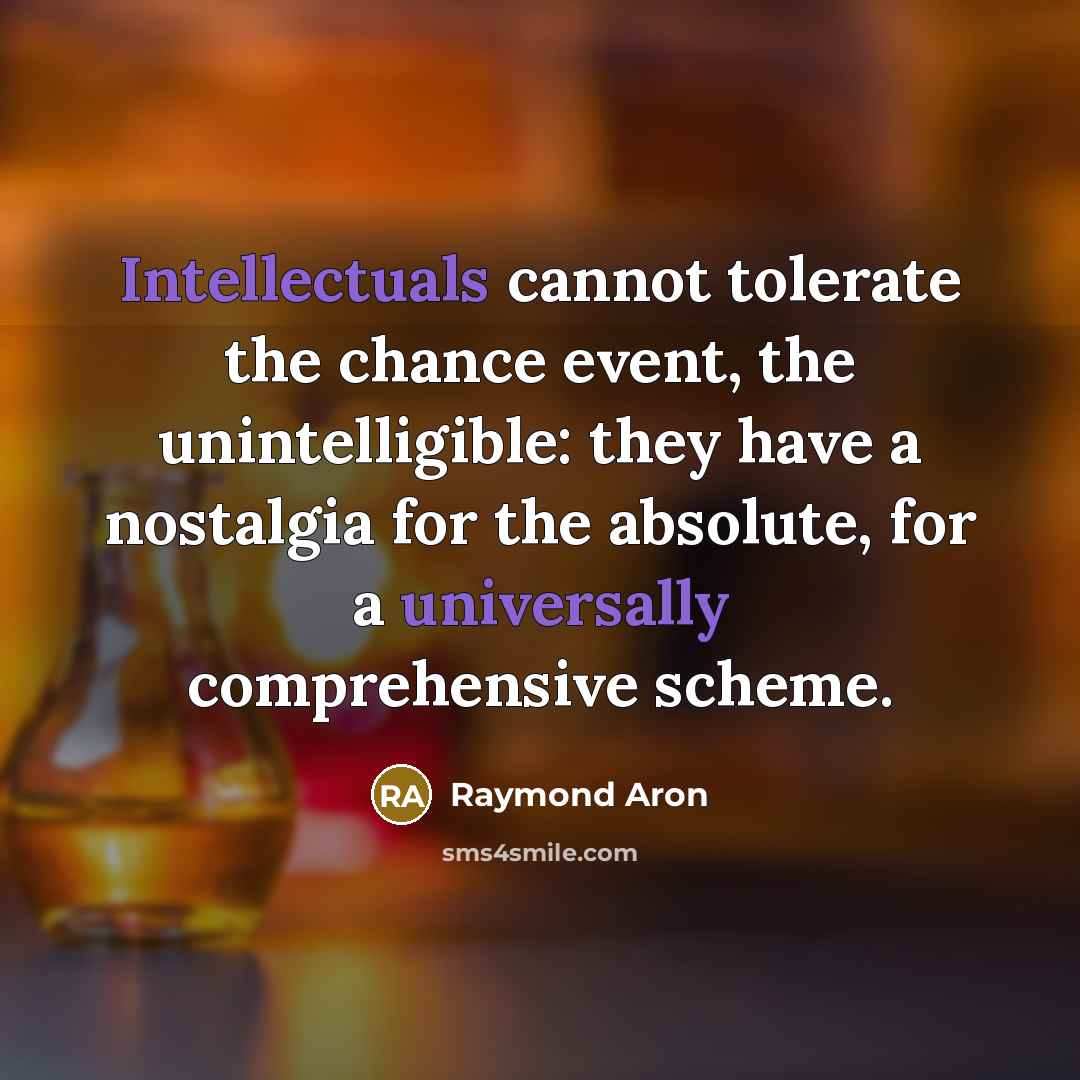 “Intellectuals cannot tolerate the chance event, the unintelligible: they have a nostalgia for the absolute, for a universally comprehensive scheme.” quote by Raymond Aron