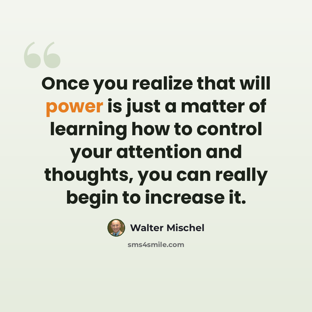 “Once you realize that will power is just a matter of learning how to control your attention and thoughts, you can really begin to increase it.” quote by Walter Mischel