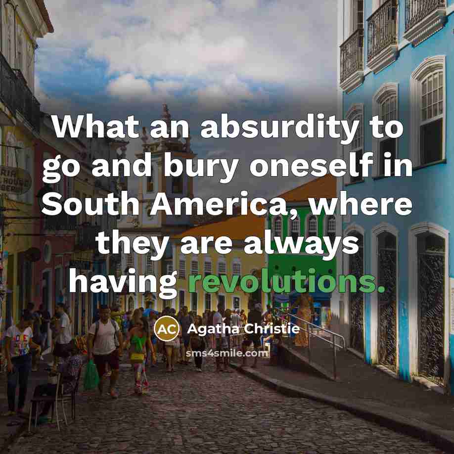 “What an absurdity to go and bury oneself in South America, where they are always having revolutions.” quote by Agatha Christie