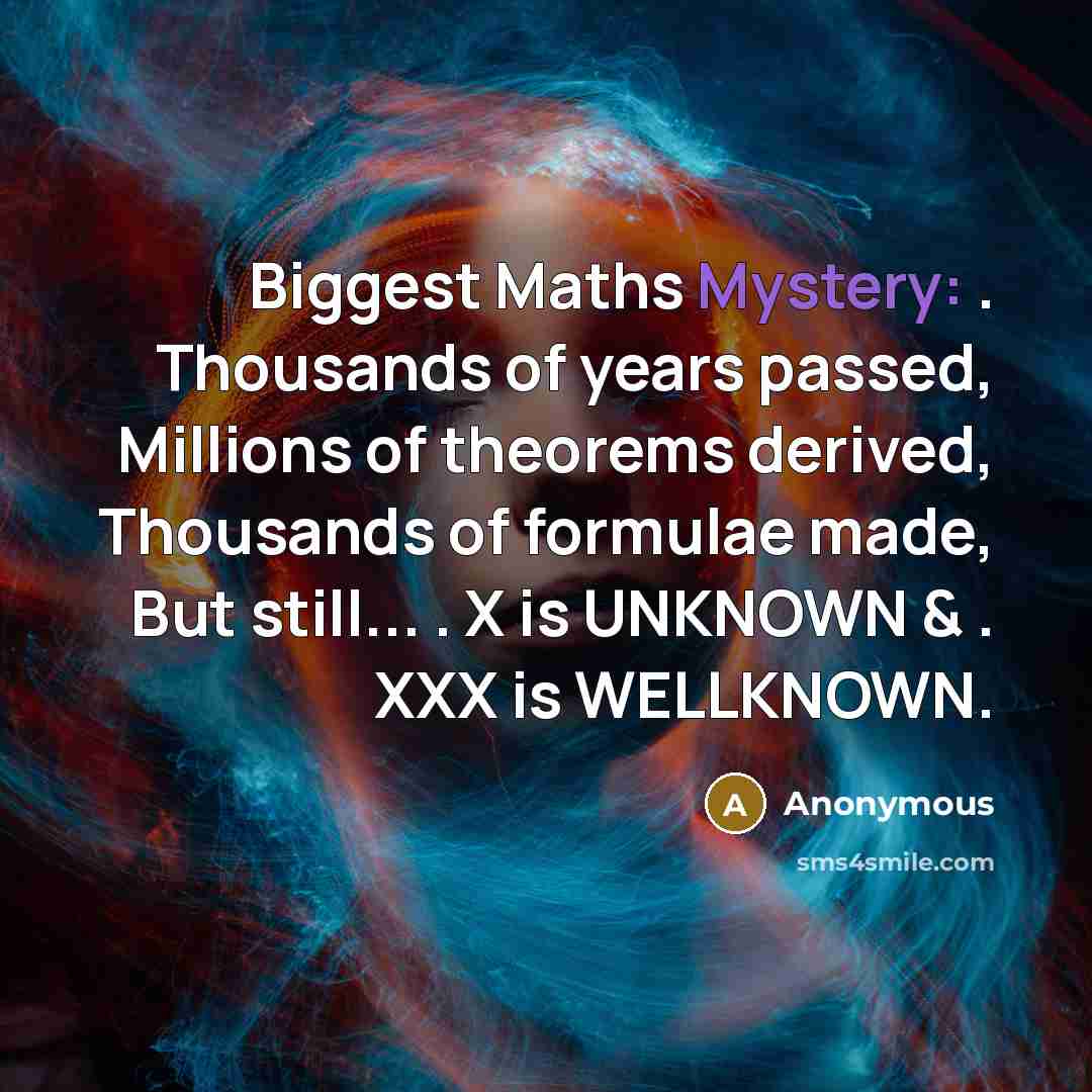 “Biggest Maths Mystery: . Thousands of years passed, Millions of theorems derived, Thousands of formulae made, But still... . X is UNKNOWN & . XXX is WELLKNOWN.” quote by Anonymous