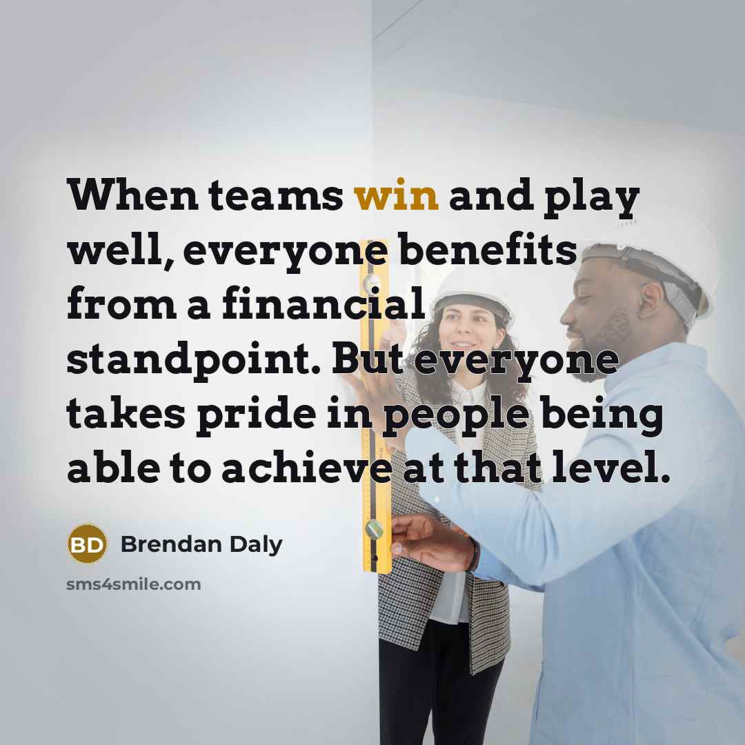 “When teams win and play well, everyone benefits from a financial standpoint. But everyone takes pride in people being able to achieve at that level.” quote by Brendan Daly