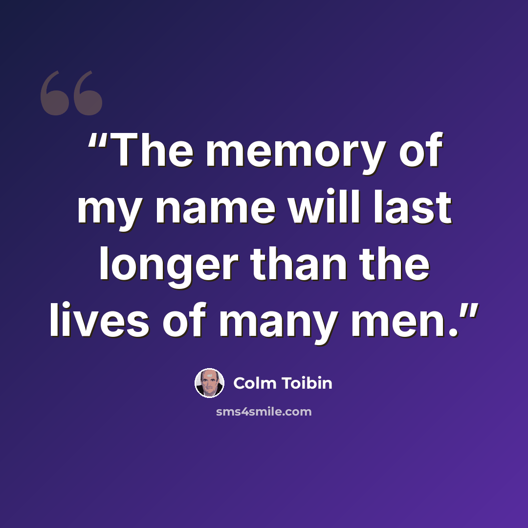 “The memory of my name will last longer than the lives of many men.” quote by Colm Tóibín