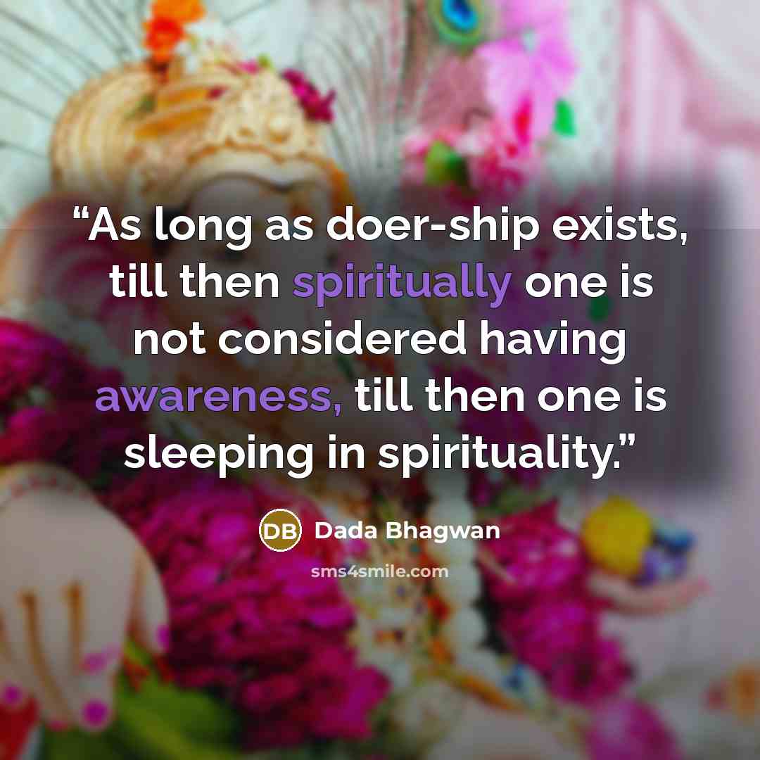 “As long as doer-ship exists, till then spiritually one is not considered having awareness, till then one is sleeping in spirituality.” quote by Dada Bhagwan