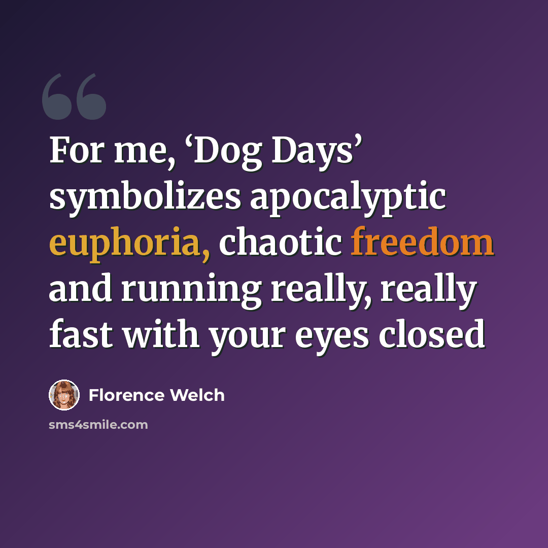 “For me, ‘Dog Days’ symbolizes apocalyptic euphoria, chaotic freedom and running really, really fast with your eyes closed” quote by Florence Welch