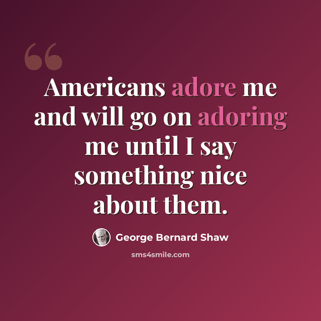 “Americans adore me and will go on adoring me until I say something nice about them.” quote by George Bernard Shaw