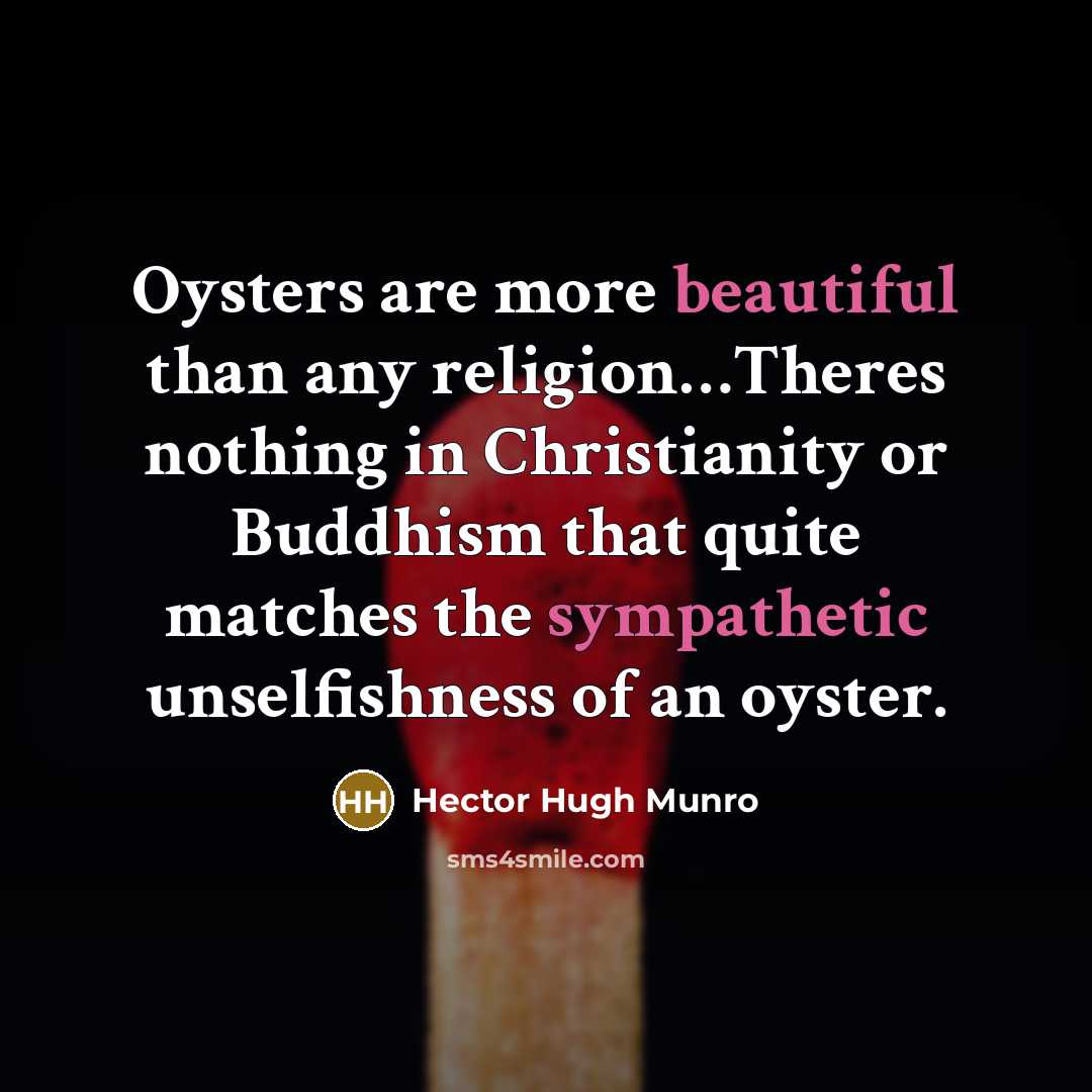 “Oysters are more beautiful than any religion…Theres nothing in Christianity or Buddhism that quite matches the sympathetic unselfishness of an oyster.” quote by Hector Hugh Munro