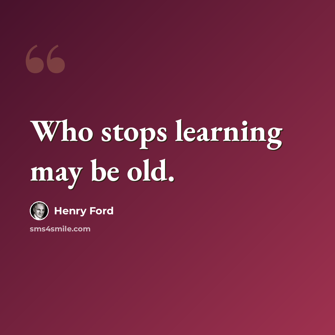 “Who stops learning may be old.” quote by Henry Ford
