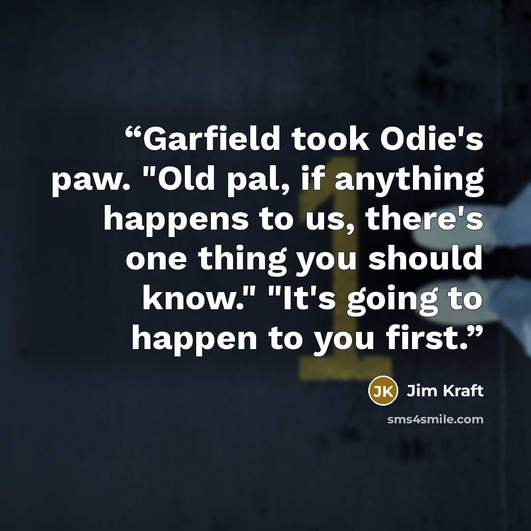 “Garfield took Odie's paw. "Old pal, if anything happens to us, there's one thing you should know." "It's going to happen to you first.” quote by Jim Kraft