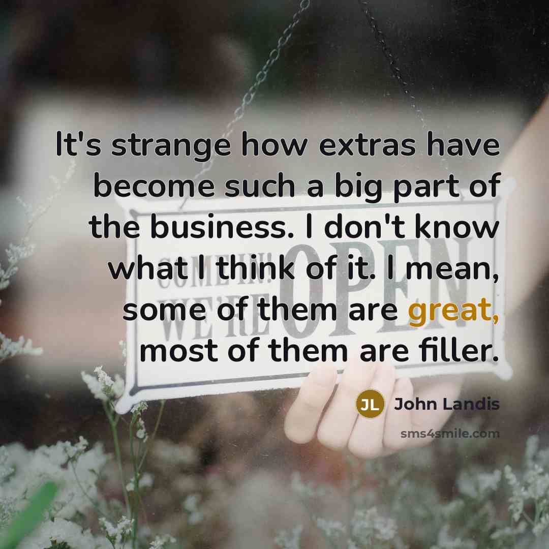 “It's strange how extras have become such a big part of the business. I don't know what I think of it. I mean, some of them are great, most of them are filler.” quote by John Landis